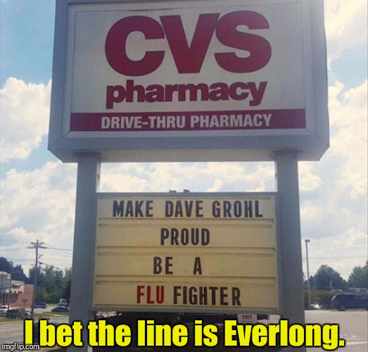 It's that time of year again.  | I bet the line is Everlong. | image tagged in funny,pharmacy,flu,shot | made w/ Imgflip meme maker