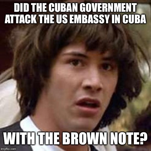 Conspiracy Keanu Meme | DID THE CUBAN GOVERNMENT ATTACK THE US EMBASSY IN CUBA; WITH THE BROWN NOTE? | image tagged in memes,conspiracy keanu | made w/ Imgflip meme maker
