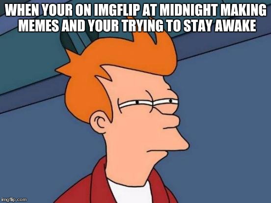 Futurama Fry Meme | WHEN YOUR ON IMGFLIP AT MIDNIGHT MAKING MEMES AND YOUR TRYING TO STAY AWAKE | image tagged in memes,futurama fry | made w/ Imgflip meme maker