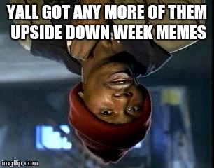 Y'all Got Any More Of That Meme | YALL GOT ANY MORE OF THEM UPSIDE DOWN WEEK MEMES | image tagged in memes,yall got any more of | made w/ Imgflip meme maker