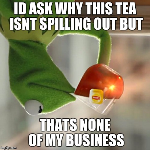 Meant to submit this for the upside down week that i started like ages ago....... oh well better late than never |  ID ASK WHY THIS TEA ISNT SPILLING OUT BUT; THATS NONE OF MY BUSINESS | image tagged in memes,but thats none of my business,kermit the frog | made w/ Imgflip meme maker