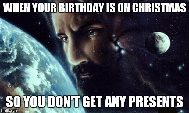 Jesus crying | WHEN YOUR BIRTHDAY IS ON CHRISTMAS; SO YOU DON'T GET ANY PRESENTS | image tagged in jesus crying | made w/ Imgflip meme maker