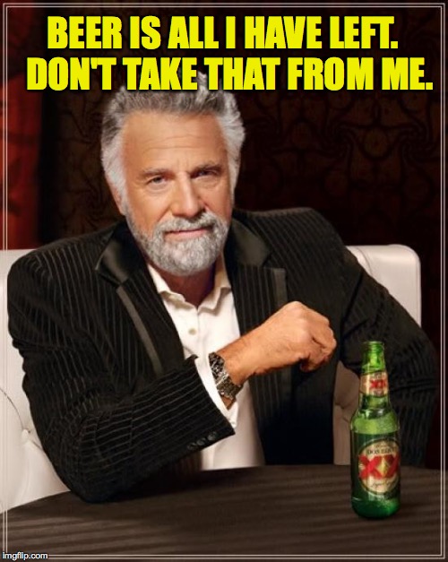 The Most Interesting Man In The World Meme | BEER IS ALL I HAVE LEFT.  DON'T TAKE THAT FROM ME. | image tagged in memes,the most interesting man in the world | made w/ Imgflip meme maker