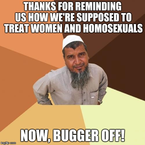 Abrahamic Advice | THANKS FOR REMINDING US HOW WE'RE SUPPOSED TO TREAT WOMEN AND HOMOSEXUALS; NOW, BUGGER OFF! | image tagged in religion | made w/ Imgflip meme maker