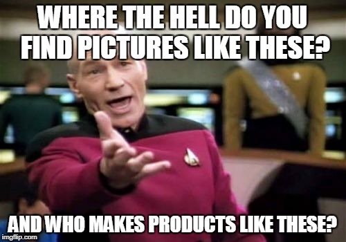 Picard Wtf Meme | WHERE THE HELL DO YOU FIND PICTURES LIKE THESE? AND WHO MAKES PRODUCTS LIKE THESE? | image tagged in memes,picard wtf | made w/ Imgflip meme maker