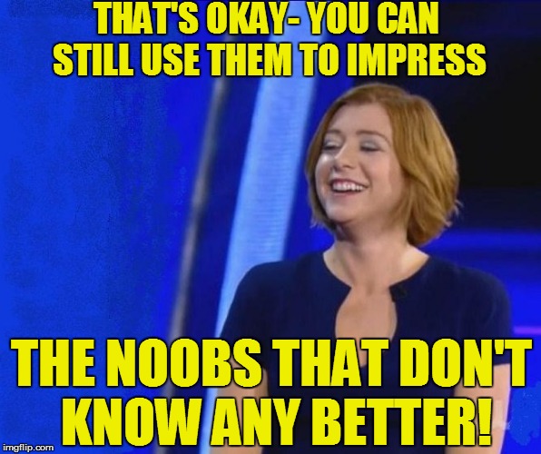 THAT'S OKAY- YOU CAN STILL USE THEM TO IMPRESS THE NOOBS THAT DON'T KNOW ANY BETTER! | made w/ Imgflip meme maker