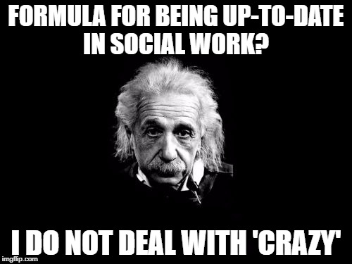 Albert Einstein 1 Meme | FORMULA FOR BEING UP-TO-DATE IN SOCIAL WORK? I DO NOT DEAL WITH 'CRAZY' | image tagged in memes,albert einstein 1 | made w/ Imgflip meme maker