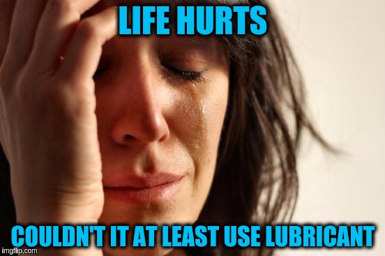 For Depressing Meme Week Oct 11-18 A NeverSayMemes Event. <:'-( | LIFE HURTS; COULDN'T IT AT LEAST USE LUBRICANT | image tagged in memes,first world problems,lubricant,life sucks,depressing meme week,funny | made w/ Imgflip meme maker