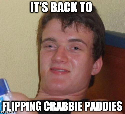 10 Guy Meme | IT'S BACK TO FLIPPING CRABBIE PADDIES | image tagged in memes,10 guy | made w/ Imgflip meme maker