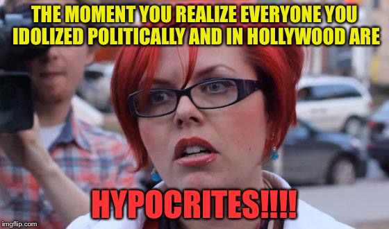 Angry Feminist | THE MOMENT YOU REALIZE EVERYONE YOU IDOLIZED POLITICALLY AND IN HOLLYWOOD ARE; HYPOCRITES!!!! | image tagged in angry feminist | made w/ Imgflip meme maker