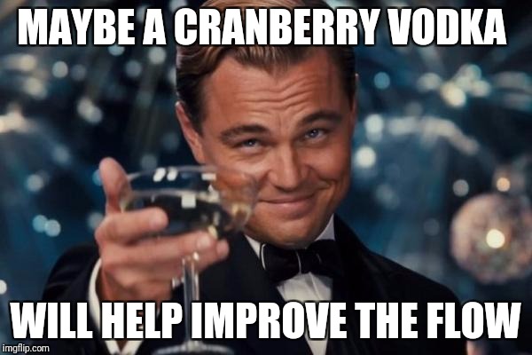 Leonardo Dicaprio Cheers Meme | MAYBE A CRANBERRY VODKA WILL HELP IMPROVE THE FLOW | image tagged in memes,leonardo dicaprio cheers | made w/ Imgflip meme maker