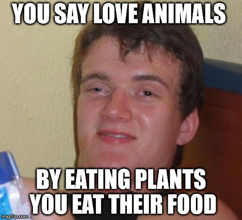 Meat eater logic 101-2 | YOU SAY LOVE ANIMALS; BY EATING PLANTS YOU EAT THEIR FOOD | image tagged in memes,10 guy,funny memes,vegan4life | made w/ Imgflip meme maker