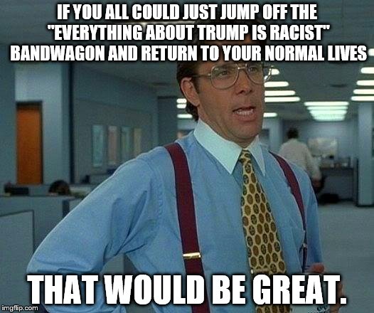 That Would Be Great | IF YOU ALL COULD JUST JUMP OFF THE "EVERYTHING ABOUT TRUMP IS RACIST" BANDWAGON AND RETURN TO YOUR NORMAL LIVES; THAT WOULD BE GREAT. | image tagged in memes,that would be great | made w/ Imgflip meme maker