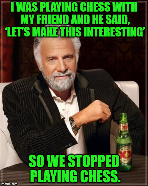 How to make chess interesting | I WAS PLAYING CHESS WITH MY FRIEND AND HE SAID, ‘LET’S MAKE THIS INTERESTING’; SO WE STOPPED PLAYING CHESS. | image tagged in memes,the most interesting man in the world,chess,interesting | made w/ Imgflip meme maker