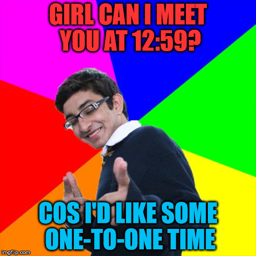 One to one | GIRL CAN I MEET YOU AT 12:59? COS I'D LIKE SOME ONE-TO-ONE TIME | image tagged in memes,subtle pickup liner,1259,one to one,girl,time | made w/ Imgflip meme maker