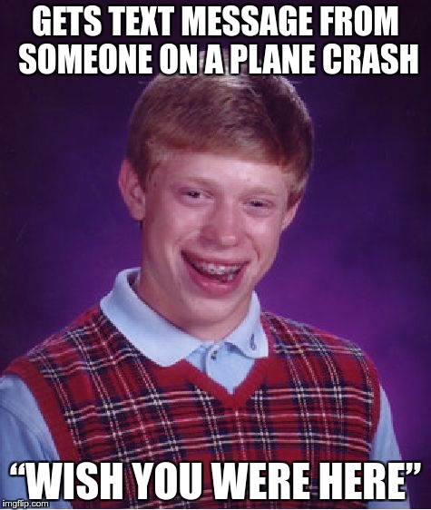 Missing Bad Luck Brian | GETS TEXT MESSAGE FROM SOMEONE ON A PLANE CRASH; “WISH YOU WERE HERE” | image tagged in memes,bad luck brian,funny,plane crash,text message | made w/ Imgflip meme maker