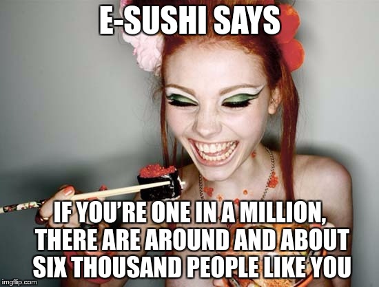 E-SUSHI’S WONDERFUL WISDOM FOR THE MASSES | E-SUSHI SAYS; IF YOU’RE ONE IN A MILLION, THERE ARE AROUND AND ABOUT SIX THOUSAND PEOPLE LIKE YOU | image tagged in sushi,e-sushi,funny,memes,one in a million,people | made w/ Imgflip meme maker