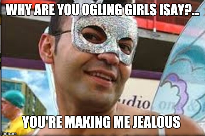 WHY ARE YOU OGLING GIRLS ISAY?... YOU'RE MAKING ME JEALOUS | made w/ Imgflip meme maker