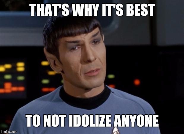 Spock | THAT'S WHY IT'S BEST TO NOT IDOLIZE ANYONE | image tagged in spock | made w/ Imgflip meme maker