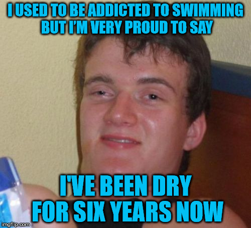 Giving up swimming | I USED TO BE ADDICTED TO SWIMMING BUT I’M VERY PROUD TO SAY; I'VE BEEN DRY FOR SIX YEARS NOW | image tagged in memes,10 guy,swimming,dry,six years,addicted | made w/ Imgflip meme maker