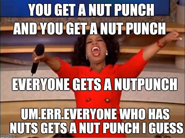 Oprah You Get A Meme | YOU GET A NUT PUNCH AND YOU GET A NUT PUNCH EVERYONE GETS A NUTPUNCH UM.ERR.EVERYONE WHO HAS NUTS GETS A NUT PUNCH I GUESS | image tagged in memes,oprah you get a | made w/ Imgflip meme maker