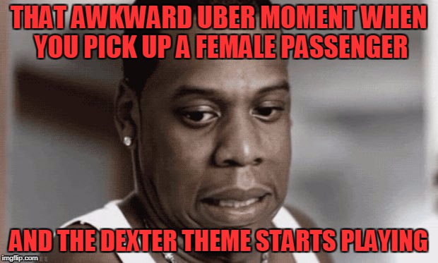 I swear I'm not a serial killer! | THAT AWKWARD UBER MOMENT WHEN YOU PICK UP A FEMALE PASSENGER; AND THE DEXTER THEME STARTS PLAYING | image tagged in uber,awkward moment,dexter,serial killer vibe,don't think she knew it,she liked the braveheart theme | made w/ Imgflip meme maker