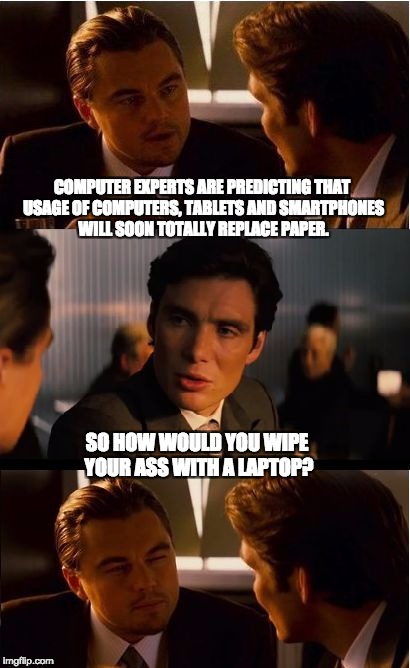 Inception Meme | COMPUTER EXPERTS ARE PREDICTING THAT USAGE OF COMPUTERS, TABLETS AND SMARTPHONES WILL SOON TOTALLY REPLACE PAPER. SO HOW WOULD YOU WIPE YOUR ASS WITH A LAPTOP? | image tagged in memes,inception | made w/ Imgflip meme maker