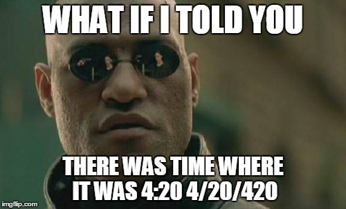 Matrix Morpheus Meme | WHAT IF I TOLD YOU; THERE WAS TIME WHERE IT WAS
4:20 4/20/420 | image tagged in memes,matrix morpheus | made w/ Imgflip meme maker