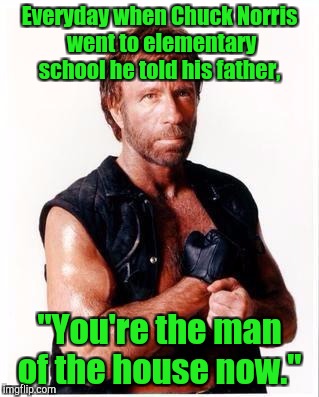 Chuck Norris Flex |  Everyday when Chuck Norris went to elementary school he told his father, "You're the man of the house now." | image tagged in memes,chuck norris flex,chuck norris | made w/ Imgflip meme maker