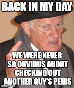 BACK IN MY DAY WE WERE NEVER SO OBVIOUS ABOUT CHECKING OUT ANOTHER GUY'S P**IS | image tagged in memes,back in my day | made w/ Imgflip meme maker