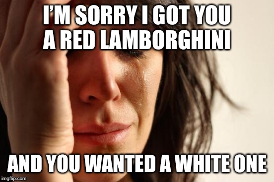 First World Problems Meme | I’M SORRY I GOT YOU A RED LAMBORGHINI; AND YOU WANTED A WHITE ONE | image tagged in memes,first world problems | made w/ Imgflip meme maker