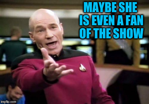 Picard Wtf Meme | MAYBE SHE IS EVEN A FAN OF THE SHOW | image tagged in memes,picard wtf | made w/ Imgflip meme maker