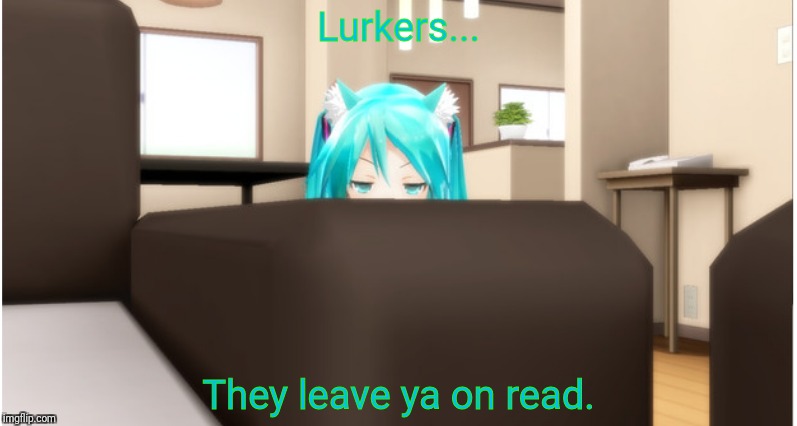 Lurkers... | Lurkers... They leave ya on read. | image tagged in lurking,read,neko,annoyed,hatsune miku | made w/ Imgflip meme maker