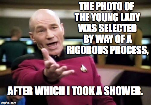 Picard Wtf Meme | THE PHOTO OF THE YOUNG LADY WAS SELECTED BY WAY OF A RIGOROUS PROCESS, AFTER WHICH I TOOK A SHOWER. | image tagged in memes,picard wtf | made w/ Imgflip meme maker