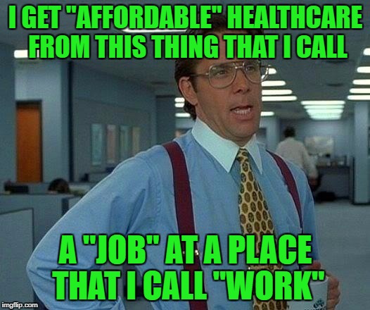 That Would Be Great Meme | I GET "AFFORDABLE" HEALTHCARE FROM THIS THING THAT I CALL A "JOB" AT A PLACE THAT I CALL "WORK" | image tagged in memes,that would be great | made w/ Imgflip meme maker