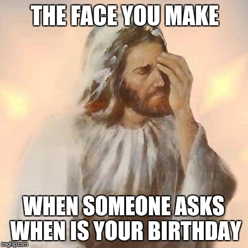 THE FACE YOU MAKE WHEN SOMEONE ASKS WHEN IS YOUR BIRTHDAY | made w/ Imgflip meme maker