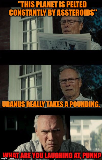 Bad Eastwood Pun | "THIS PLANET IS PELTED CONSTANTLY BY ASSTEROIDS"; URANUS REALLY TAKES A POUNDING. WHAT ARE YOU LAUGHING AT, PUNK? | image tagged in bad eastwood pun | made w/ Imgflip meme maker
