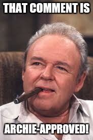 Archie Bunker | THAT COMMENT IS; ARCHIE-APPROVED! | image tagged in archie bunker | made w/ Imgflip meme maker