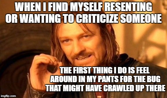One Does Not Simply Meme | WHEN I FIND MYSELF RESENTING OR WANTING TO CRITICIZE SOMEONE; THE FIRST THING I DO IS FEEL AROUND IN MY PANTS FOR THE BUG THAT MIGHT HAVE CRAWLED UP THERE | image tagged in memes,one does not simply | made w/ Imgflip meme maker