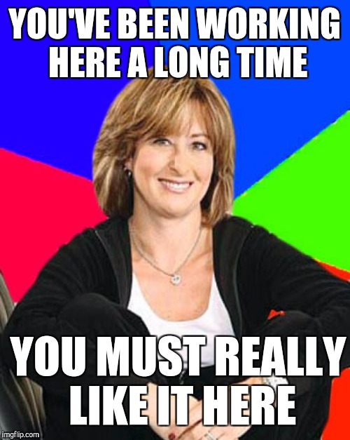Oblivious suburban mom chats up the cashier | YOU'VE BEEN WORKING HERE A LONG TIME YOU MUST REALLY LIKE IT HERE | image tagged in retail,sheltering suburban mom | made w/ Imgflip meme maker