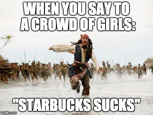 Jack Sparrow Being Chased | WHEN YOU SAY TO A CROWD OF GIRLS:; "STARBUCKS SUCKS" | image tagged in memes,jack sparrow being chased | made w/ Imgflip meme maker