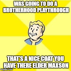 FALLOUT 3 | WAS GOING TO DO A BROTHERHOOD PLAYTHROUGH; THAT'S A NICE COAT YOU HAVE THERE ELDER MAXSON | image tagged in fallout 3 | made w/ Imgflip meme maker