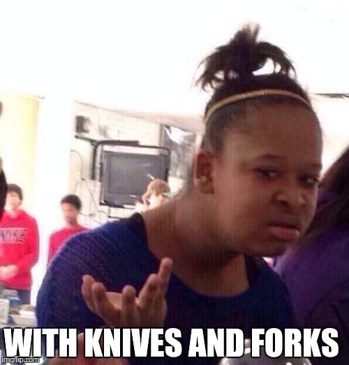 Black Girl Wat Meme | WITH KNIVES AND FORKS | image tagged in memes,black girl wat | made w/ Imgflip meme maker