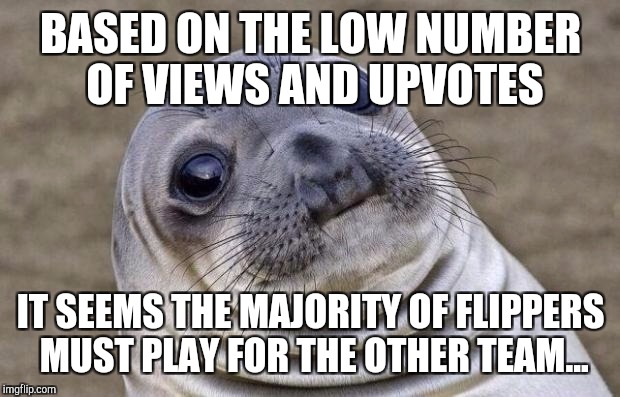 Awkward Moment Sealion Meme | BASED ON THE LOW NUMBER OF VIEWS AND UPVOTES IT SEEMS THE MAJORITY OF FLIPPERS MUST PLAY FOR THE OTHER TEAM... | image tagged in memes,awkward moment sealion | made w/ Imgflip meme maker