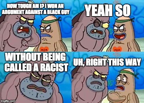 How Tough Are You |  YEAH SO; HOW TOUGH AM I? I WON AN ARGUMENT AGAINST A BLACK GUY; WITHOUT BEING CALLED A RACIST; UH, RIGHT THIS WAY | image tagged in memes,how tough are you | made w/ Imgflip meme maker