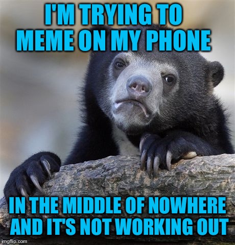 Depressing memes week Oct 11-18 a neversaymemes event | I'M TRYING TO MEME ON MY PHONE; IN THE MIDDLE OF NOWHERE AND IT'S NOT WORKING OUT | image tagged in memes,confession bear | made w/ Imgflip meme maker