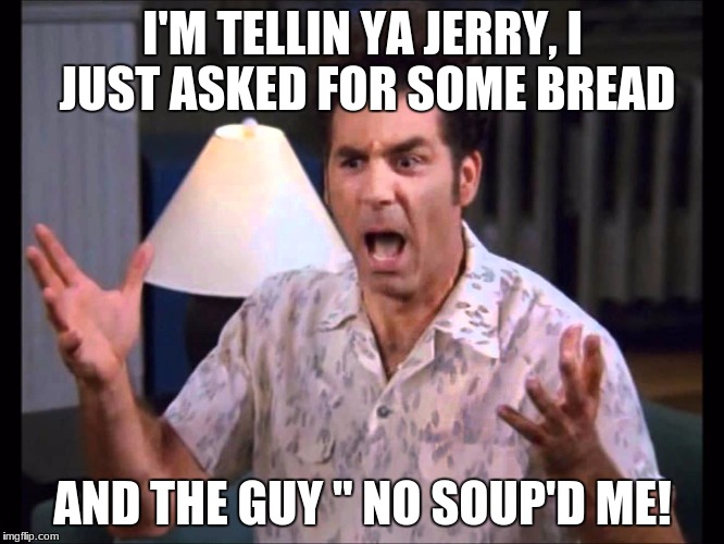 I'm Tellin' Ya Kramer | I'M TELLIN YA JERRY, I JUST ASKED FOR SOME BREAD; AND THE GUY "
NO SOUP'D ME! | image tagged in i'm tellin' ya kramer,jerry seinfeld,no soup for you,bread,memes | made w/ Imgflip meme maker
