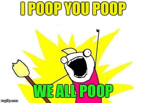 X All The Y Meme | I POOP YOU POOP WE ALL POOP | image tagged in memes,x all the y | made w/ Imgflip meme maker