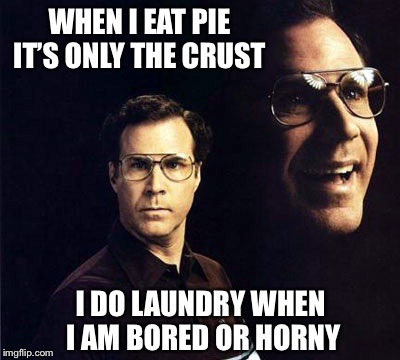 Will Ferrell Meme | WHEN I EAT PIE IT’S ONLY THE CRUST; I DO LAUNDRY WHEN I AM BORED OR HORNY | image tagged in memes,will ferrell | made w/ Imgflip meme maker