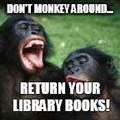 Library Monkeys | DON'T MONKEY AROUND... RETURN YOUR LIBRARY BOOKS! | image tagged in singing monkeys | made w/ Imgflip meme maker